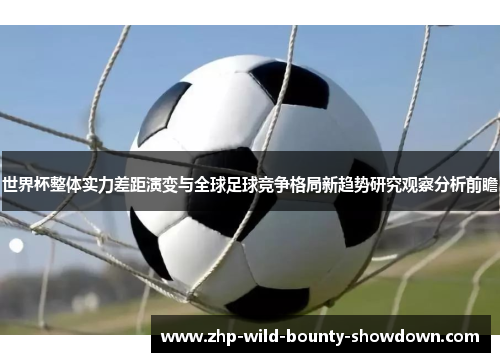 世界杯整体实力差距演变与全球足球竞争格局新趋势研究观察分析前瞻 世界杯整体实力差距演变与全球足球竞争格局新趋势研究观察分析前瞻