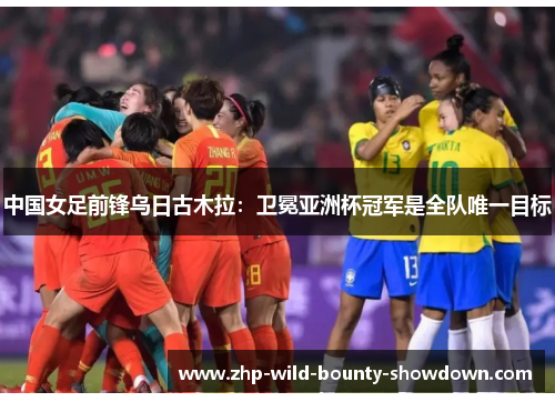 中国女足前锋乌日古木拉:卫冕亚洲杯冠军是全队唯一目标 中国女足前锋乌日古木拉:卫冕亚洲杯冠军是全队唯一目标