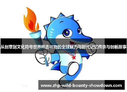 从创意到文化符号世界杯吉祥物的全球魅力与时代记忆传承与创新故事 从创意到文化符号世界杯吉祥物的全球魅力与时代记忆传承与创新故事