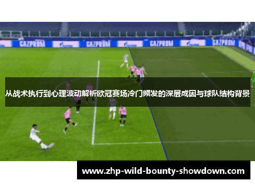 从战术执行到心理波动解析欧冠赛场冷门频发的深层成因与球队结构背景 从战术执行到心理波动解析欧冠赛场冷门频发的深层成因与球队结构背景