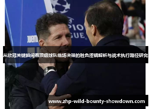 从欧冠关键瞬间看顶级球队临场决策的胜负逻辑解析与战术执行路径研究