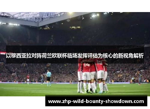 以穆西亚拉对阵荷兰欧联杯临场发挥评估为核心的新视角解析 以穆西亚拉对阵荷兰欧联杯临场发挥评估为核心的新视角解析
