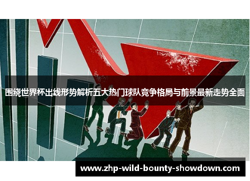 围绕世界杯出线形势解析五大热门球队竞争格局与前景最新走势全面 围绕世界杯出线形势解析五大热门球队竞争格局与前景最新走势全面