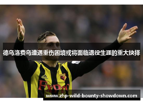 德乌洛费乌遭遇重伤困境或将面临退役生涯的重大抉择