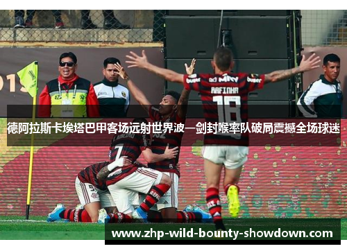德阿拉斯卡埃塔巴甲客场远射世界波一剑封喉率队破局震撼全场球迷
