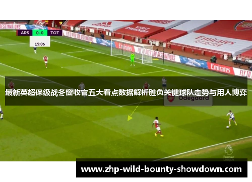 最新英超保级战冬窗收官五大看点数据解析胜负关键球队走势与用人博弈