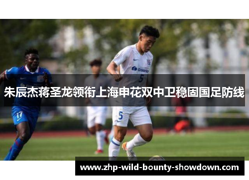 朱辰杰蒋圣龙领衔上海申花双中卫稳固国足防线 朱辰杰蒋圣龙领衔上海申花双中卫稳固国足防线
