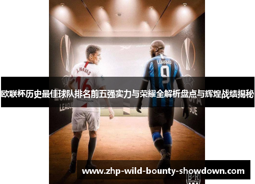 欧联杯历史最佳球队排名前五强实力与荣耀全解析盘点与辉煌战绩揭秘 欧联杯历史最佳球队排名前五强实力与荣耀全解析盘点与辉煌战绩揭秘