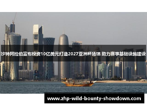 沙特阿拉伯宣布投资10亿美元打造2027亚洲杯场馆 助力赛事基础设施建设