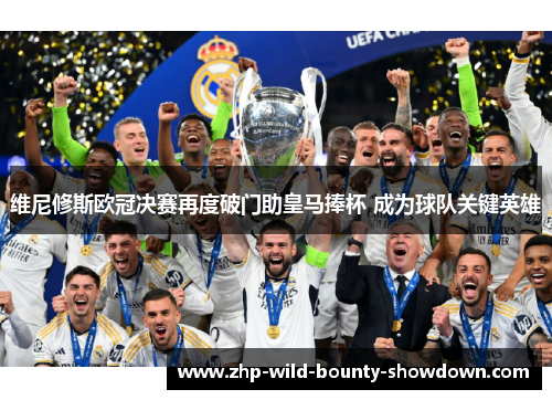维尼修斯欧冠决赛再度破门助皇马捧杯 成为球队关键英雄