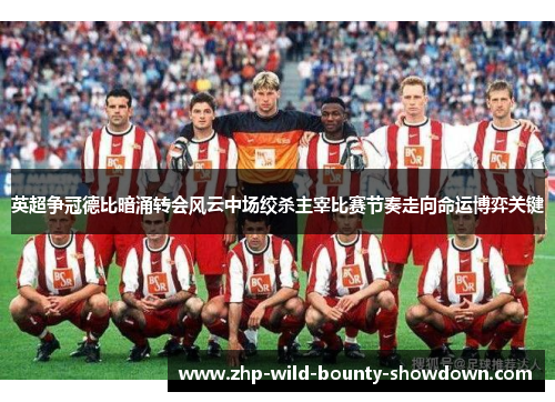 英超争冠德比暗涌转会风云中场绞杀主宰比赛节奏走向命运博弈关键 英超争冠德比暗涌转会风云中场绞杀主宰比赛节奏走向命运博弈关键