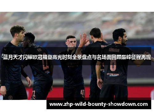 蓝月天才闪耀欧冠福登高光时刻全景盘点与名场面回顾巅峰征程再现