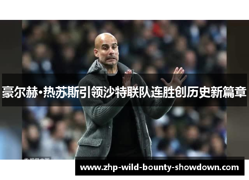 豪尔赫·热苏斯引领沙特联队连胜创历史新篇章 豪尔赫·热苏斯引领沙特联队连胜创历史新篇章